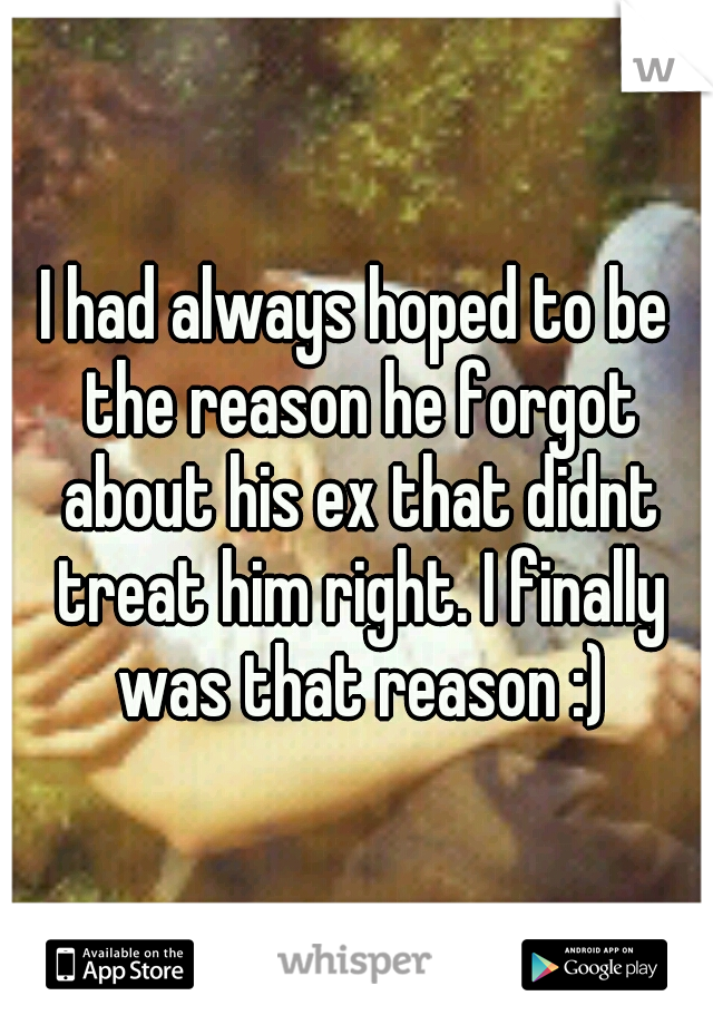 I had always hoped to be the reason he forgot about his ex that didnt treat him right. I finally was that reason :)