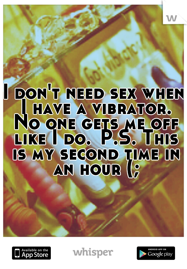 I don't need sex when I have a vibrator. No one gets me off like I do.
P.S. This is my second time in an hour (;