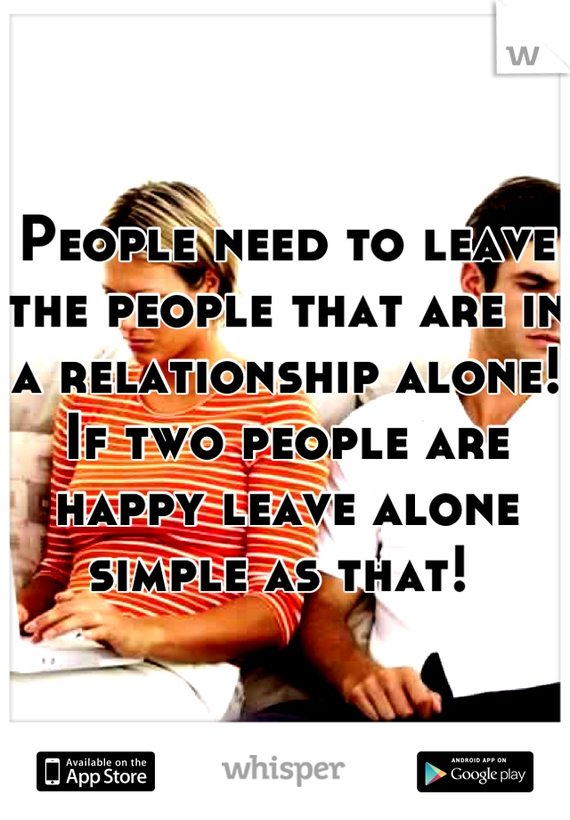 People need to leave the people that are in a relationship alone! If two people are happy leave alone simple as that! 