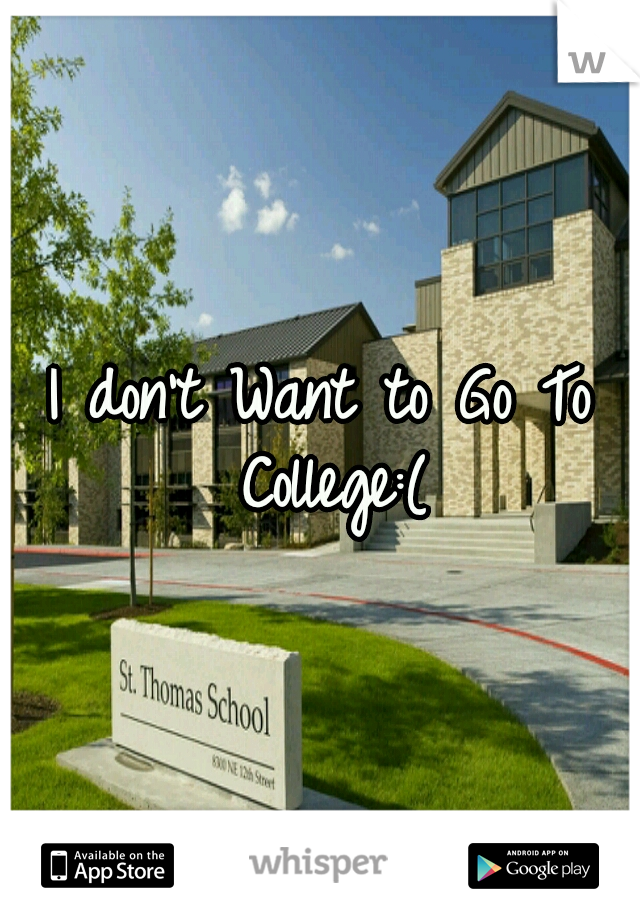 I don't Want to Go To College:(