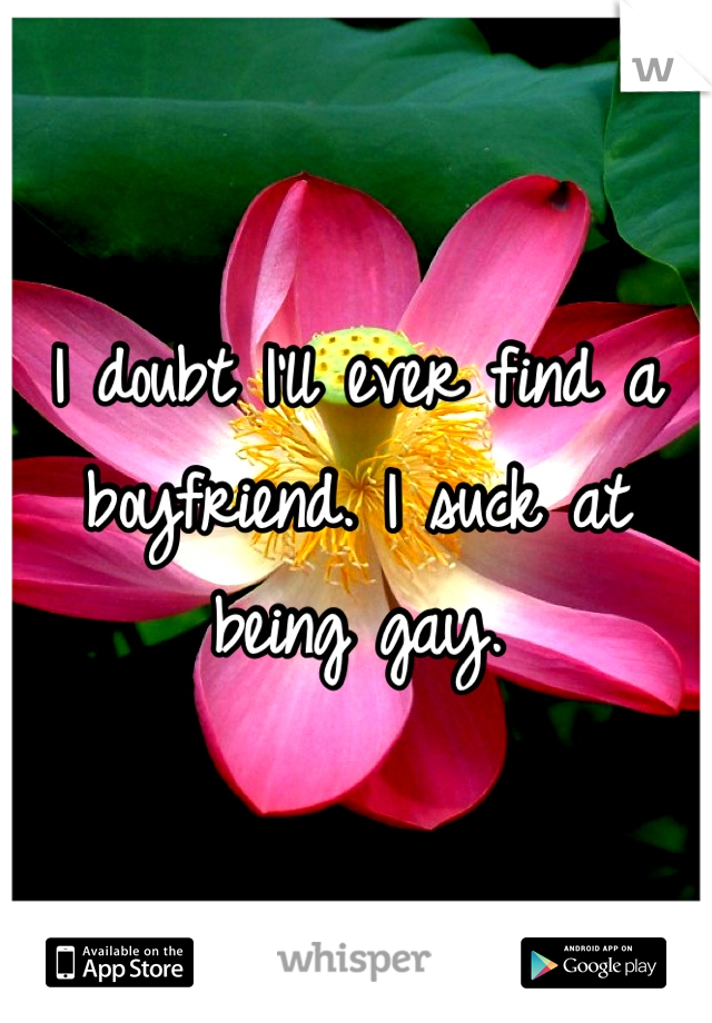 I doubt I'll ever find a boyfriend. I suck at being gay.