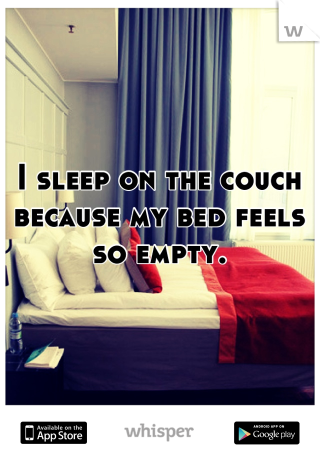 I sleep on the couch because my bed feels so empty.