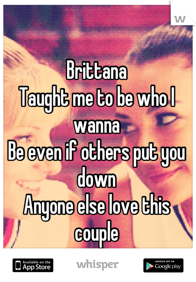 Brittana 
Taught me to be who I wanna
Be even if others put you down
Anyone else love this couple
<3