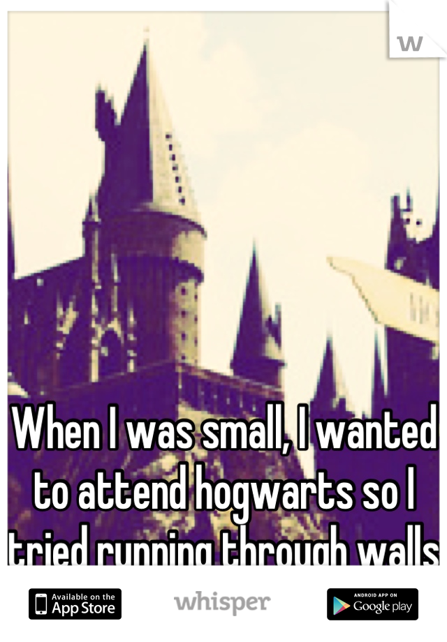 When I was small, I wanted to attend hogwarts so I tried running through walls