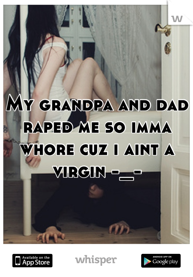 My grandpa and dad raped me so imma whore cuz i aint a virgin -_-