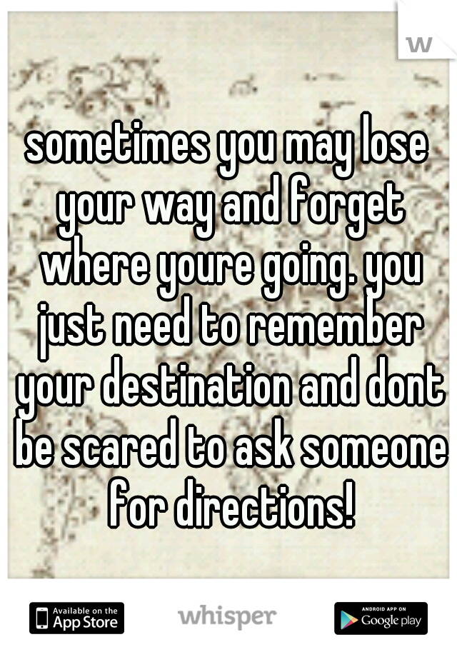 sometimes you may lose your way and forget where youre going. you just need to remember your destination and dont be scared to ask someone for directions!