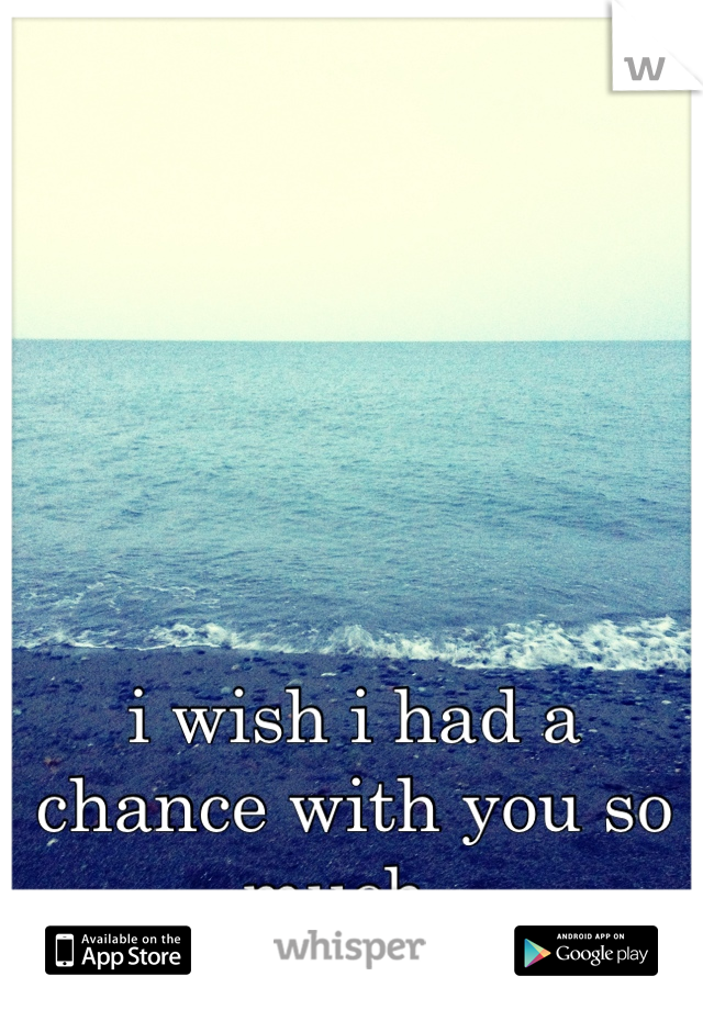 i wish i had a chance with you so much. 