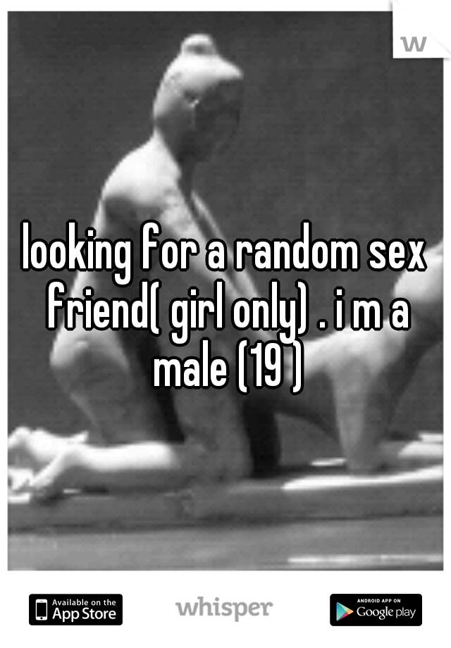 looking for a random sex friend( girl only) . i m a male (19 )