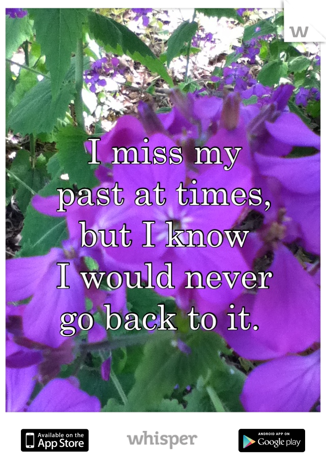 I miss my 
past at times, 
but I know 
I would never 
go back to it. 