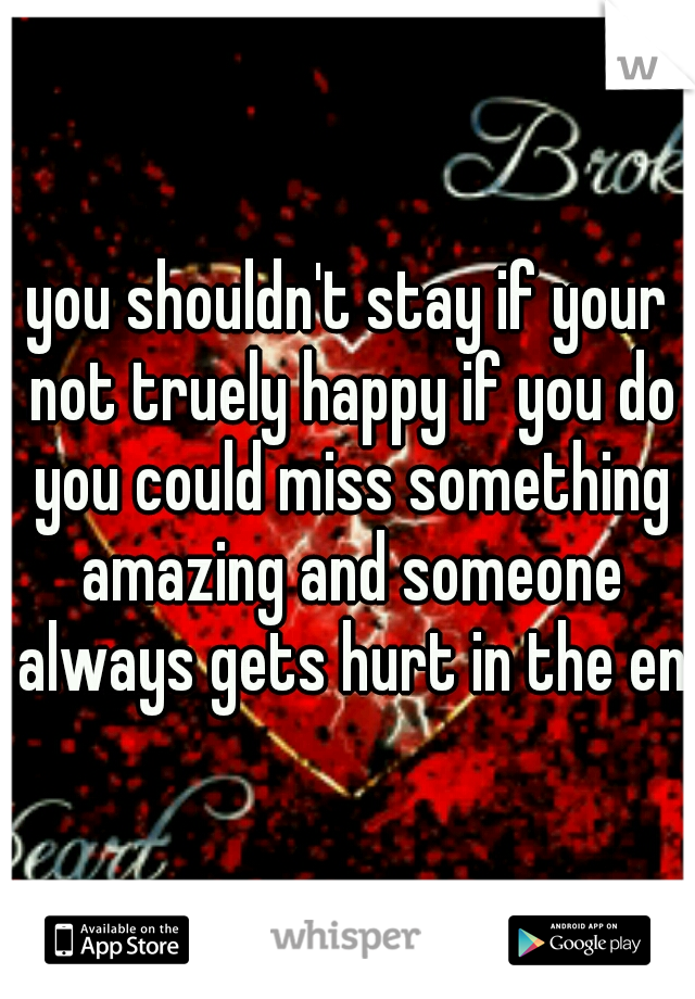 you shouldn't stay if your not truely happy if you do you could miss something amazing and someone always gets hurt in the end