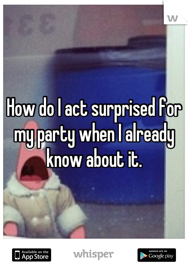 How do I act surprised for my party when I already know about it.
