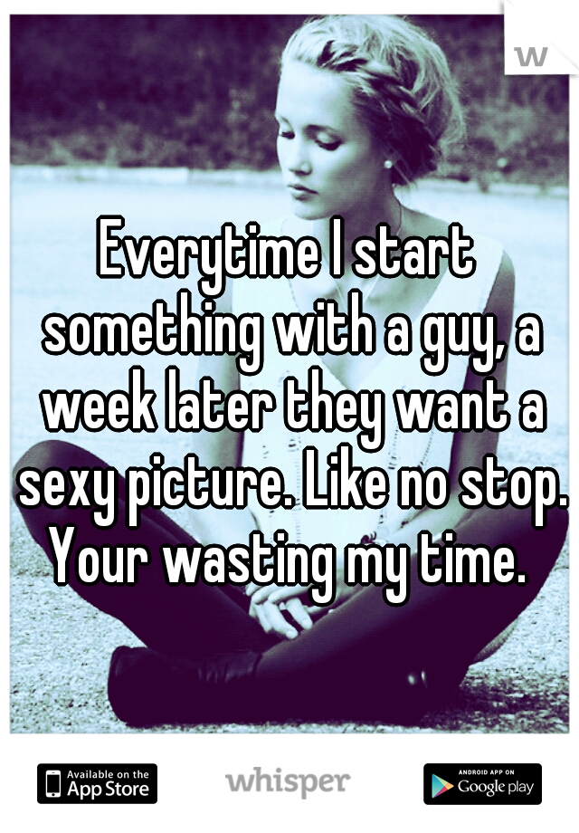 Everytime I start something with a guy, a week later they want a sexy picture. Like no stop. Your wasting my time. 
