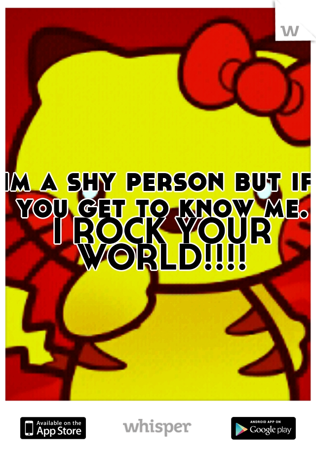 im a shy person but if you get to know me. I ROCK YOUR WORLD!!!!