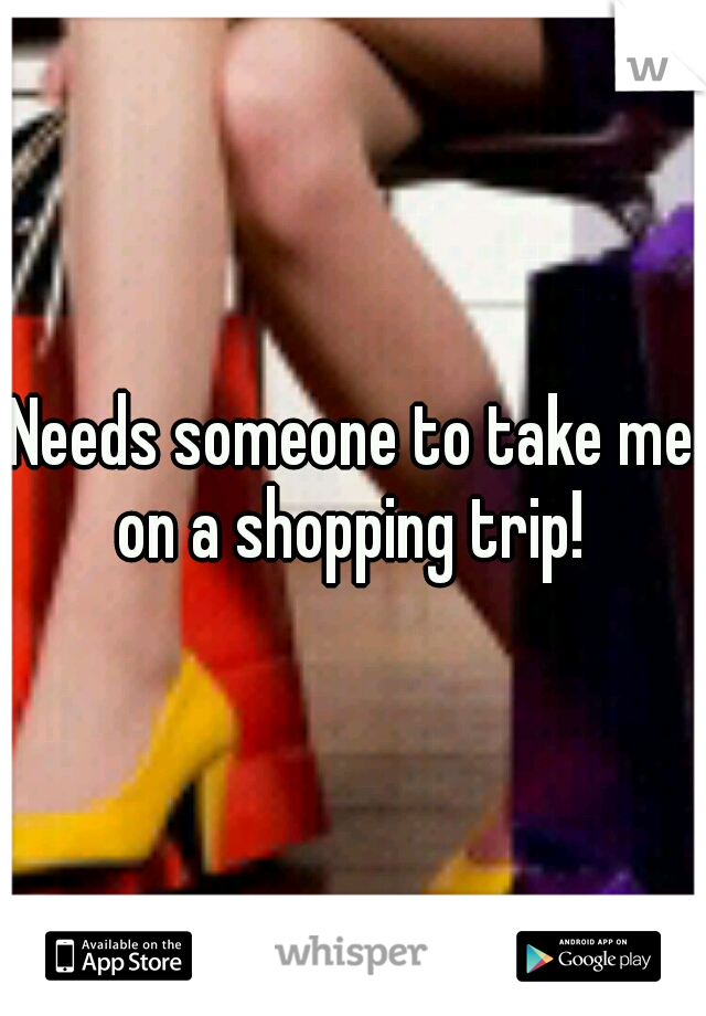 Needs someone to take me on a shopping trip! 
