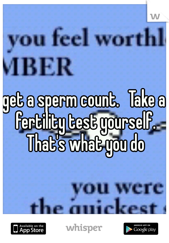 get a sperm count. 
Take a fertility test yourself. That's what you do