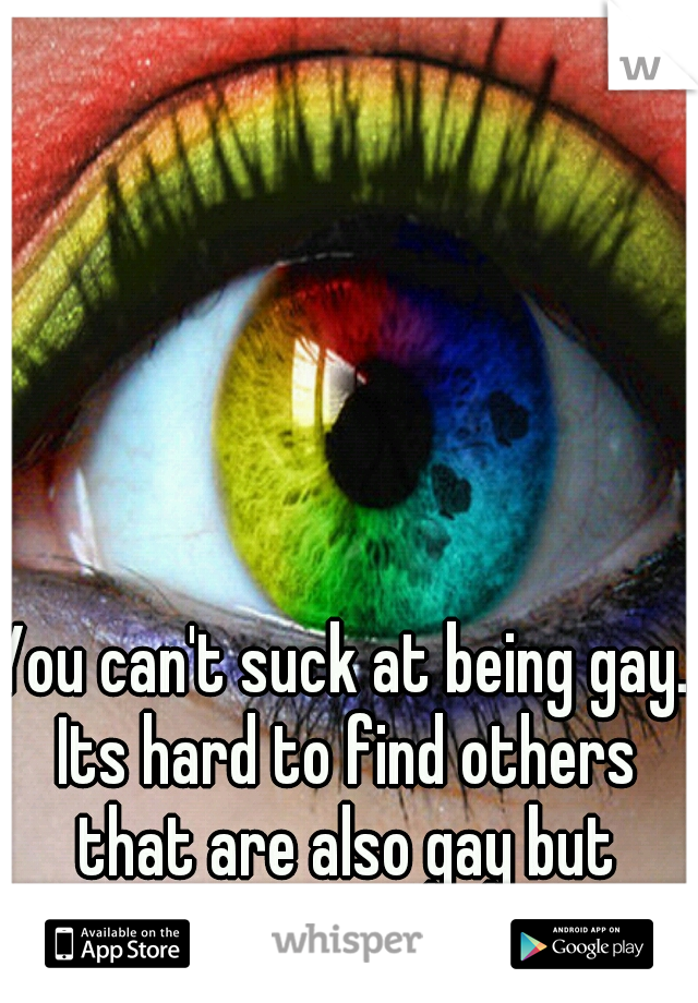 You can't suck at being gay. Its hard to find others that are also gay but there is someone I promise