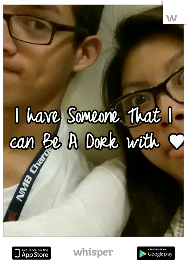I have Someone That I can Be A Dork with ♥