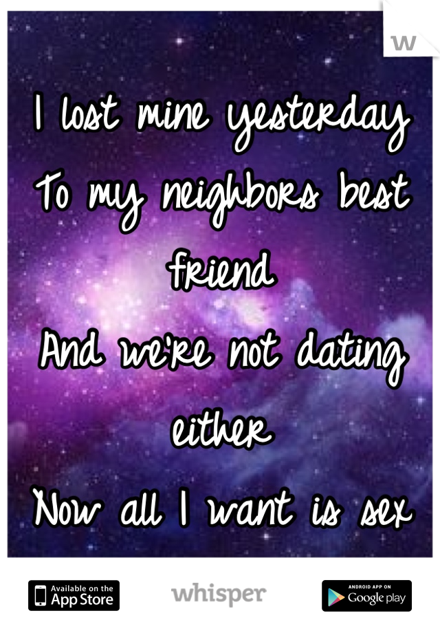 I lost mine yesterday 
To my neighbors best friend 
And we're not dating either
Now all I want is sex