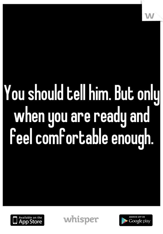 You should tell him. But only when you are ready and feel comfortable enough.