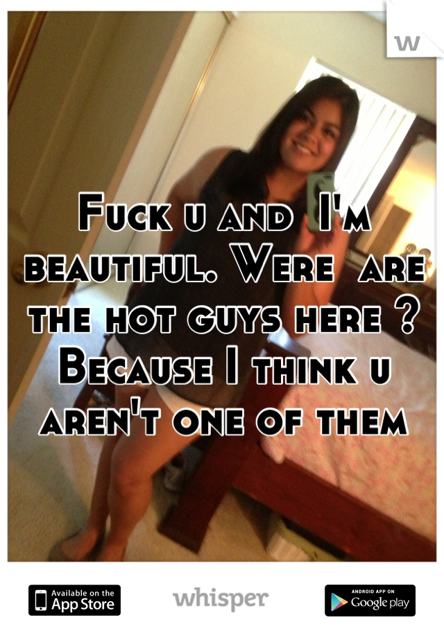Fuck u and  I'm beautiful. Were  are the hot guys here ? Because I think u aren't one of them