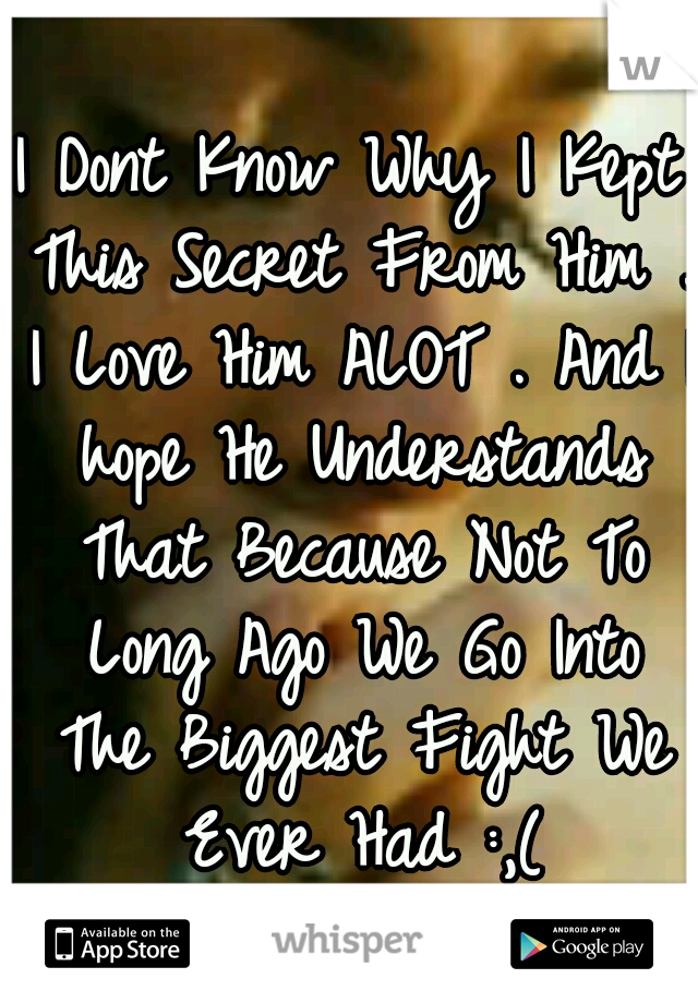I Dont Know Why I Kept This Secret From Him . I Love Him ALOT . And I hope He Understands That Because Not To Long Ago We Go Into The Biggest Fight We Ever Had :,(