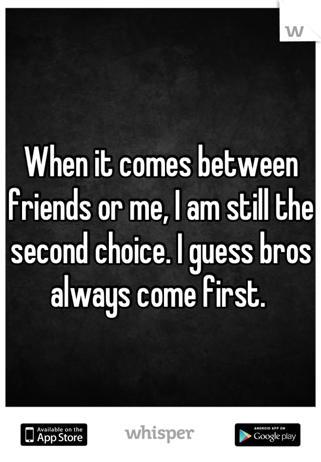When it comes between friends or me, I am still the second choice. I guess bros always come first. 