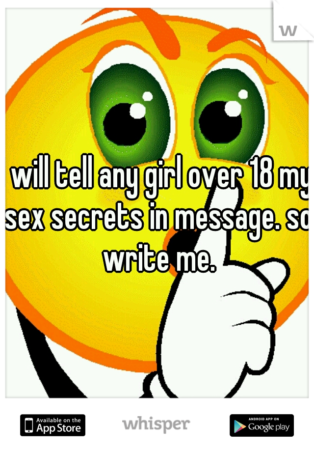 I will tell any girl over 18 my sex secrets in message. so write me.