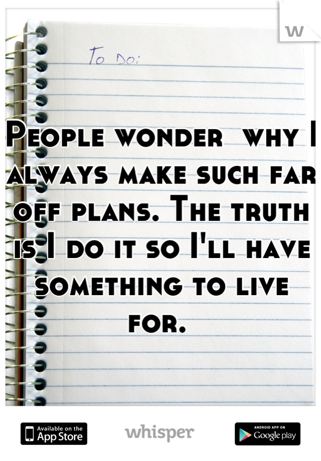 People wonder  why I always make such far off plans. The truth is I do it so I'll have something to live for. 