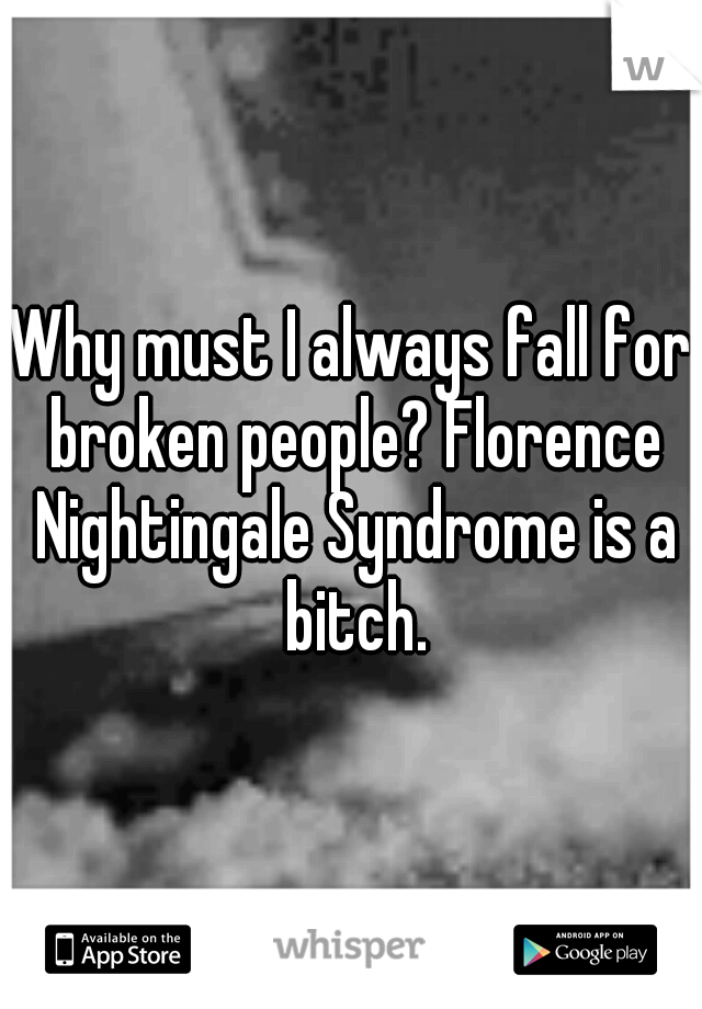 Why must I always fall for broken people? Florence Nightingale Syndrome is a bitch.
