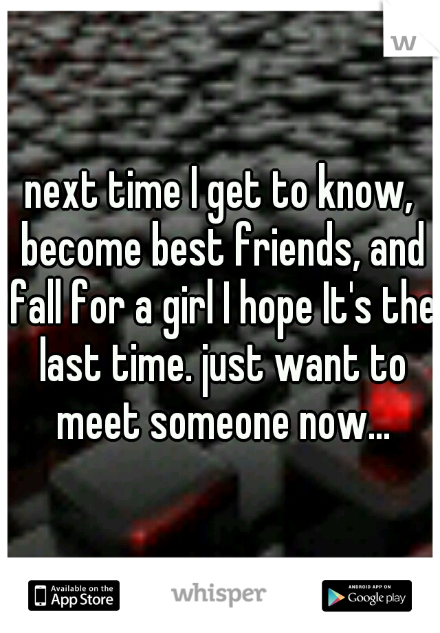 next time I get to know, become best friends, and fall for a girl I hope It's the last time. just want to meet someone now...