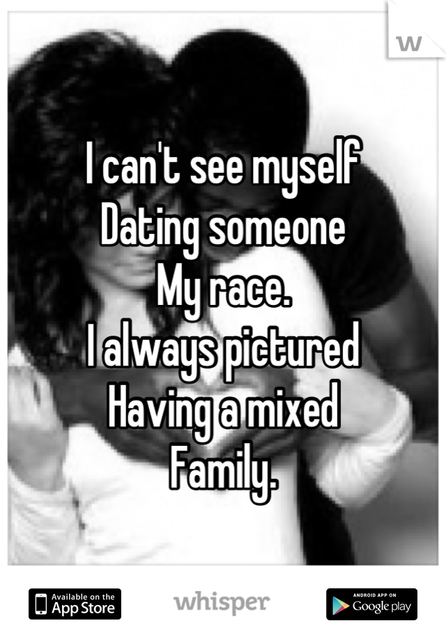 I can't see myself 
Dating someone
My race. 
I always pictured 
Having a mixed
Family.