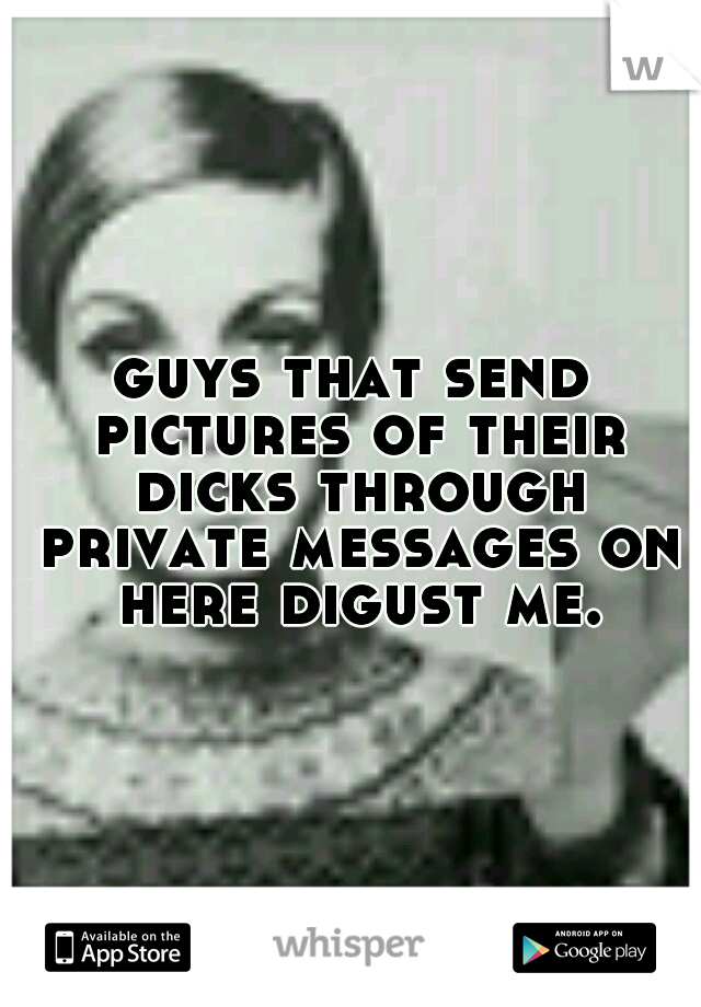 guys that send pictures of their dicks through private messages on here digust me.
