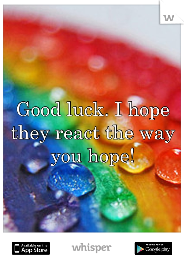 Good luck. I hope they react the way you hope!