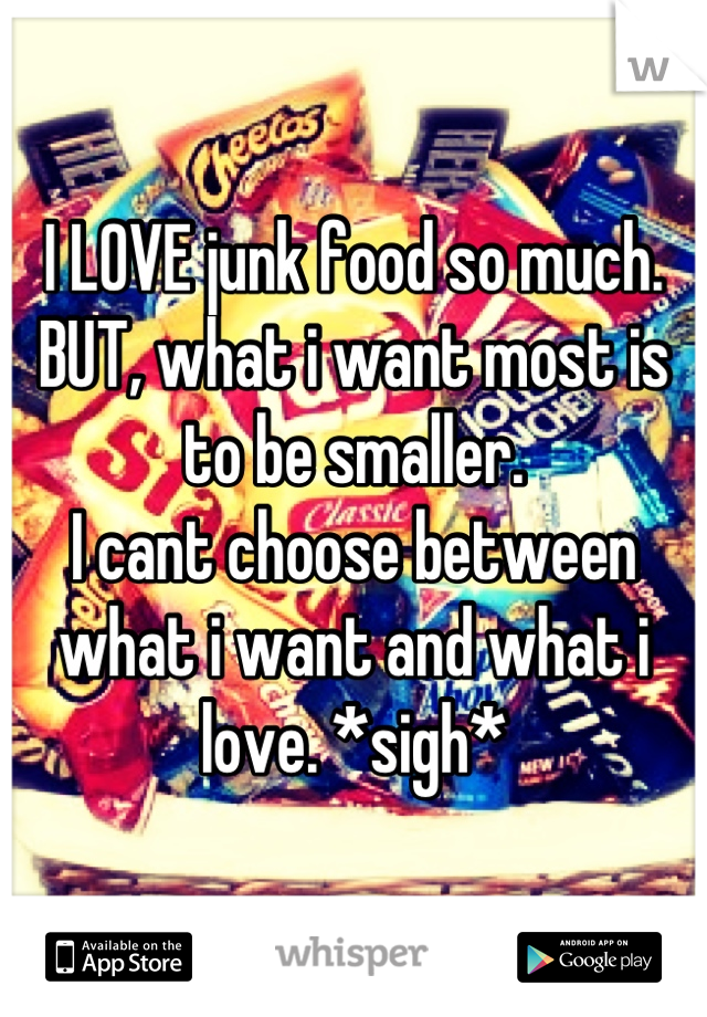 I LOVE junk food so much. 
BUT, what i want most is to be smaller.
I cant choose between what i want and what i love. *sigh*