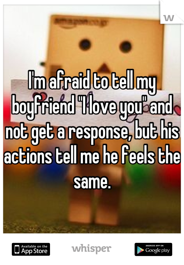 I'm afraid to tell my boyfriend "I love you" and not get a response, but his actions tell me he feels the same.