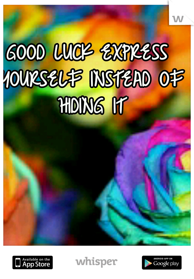 GOOD LUCK EXPRESS YOURSELF INSTEAD OF HIDING IT