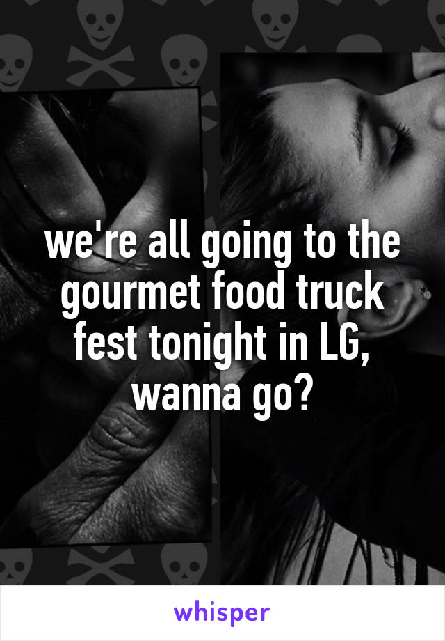 we're all going to the gourmet food truck fest tonight in LG, wanna go?
