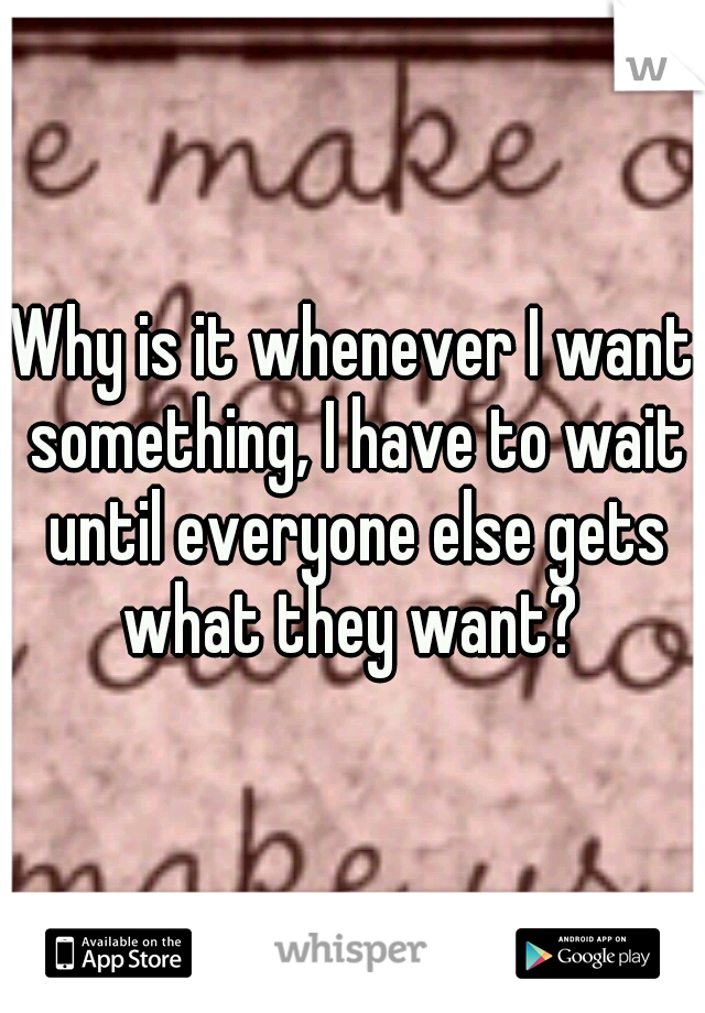 Why is it whenever I want something, I have to wait until everyone else gets what they want? 