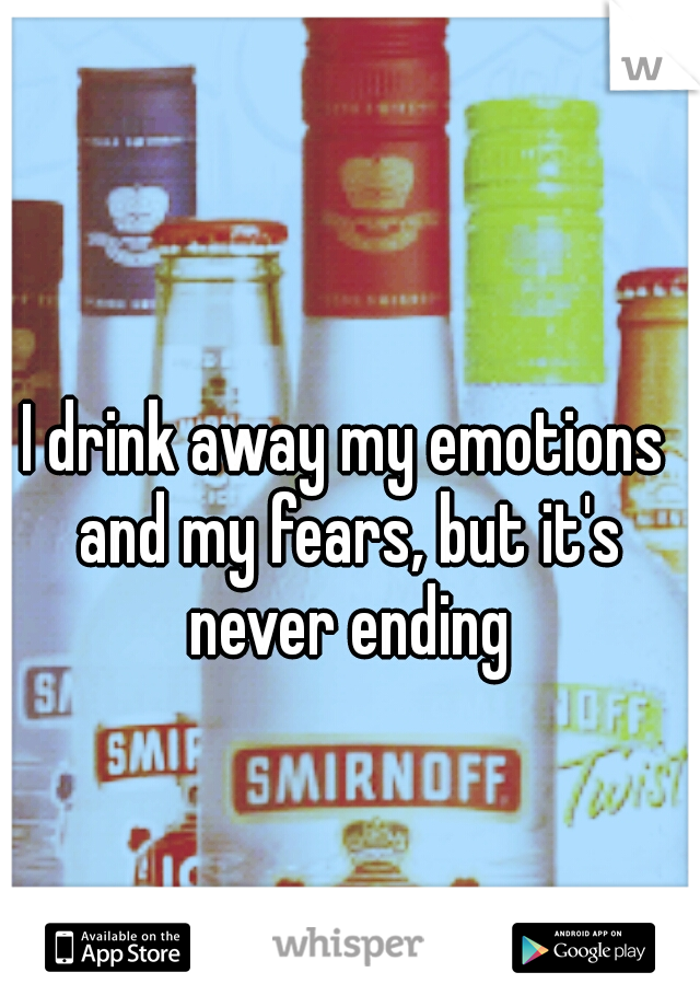 I drink away my emotions and my fears, but it's never ending