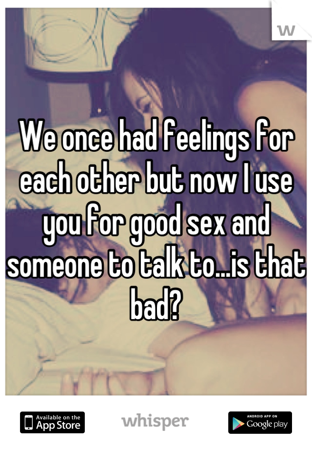 We once had feelings for each other but now I use you for good sex and someone to talk to...is that bad?