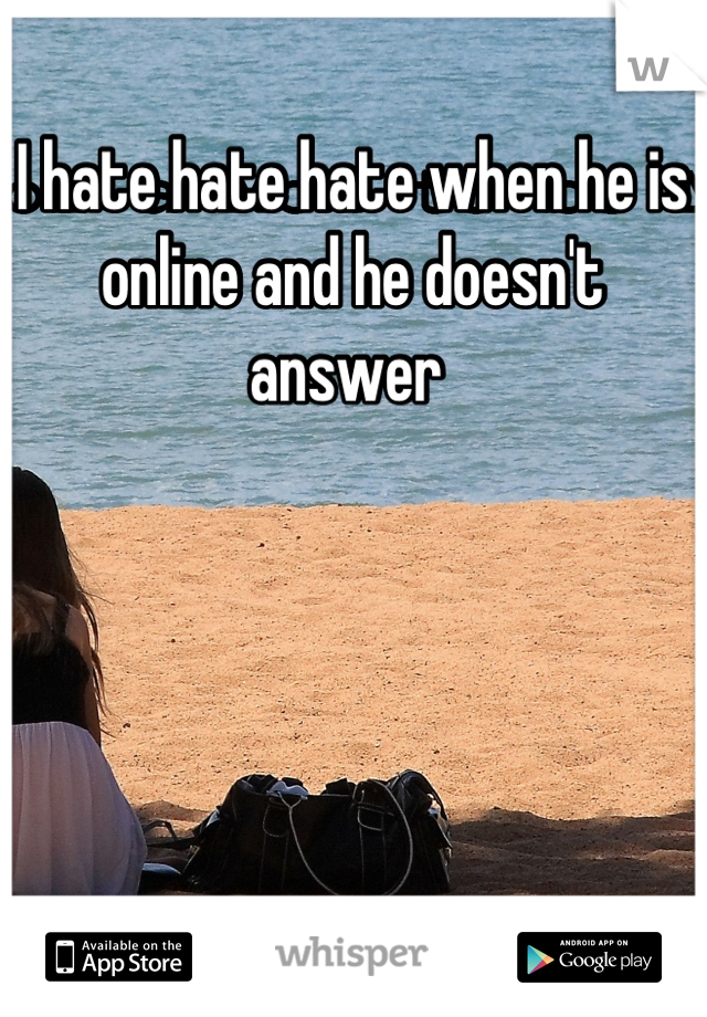 I hate hate hate when he is online and he doesn't answer 