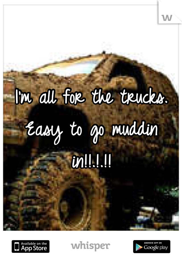 I'm all for the trucks. Easy to go muddin in!!.!.!!
