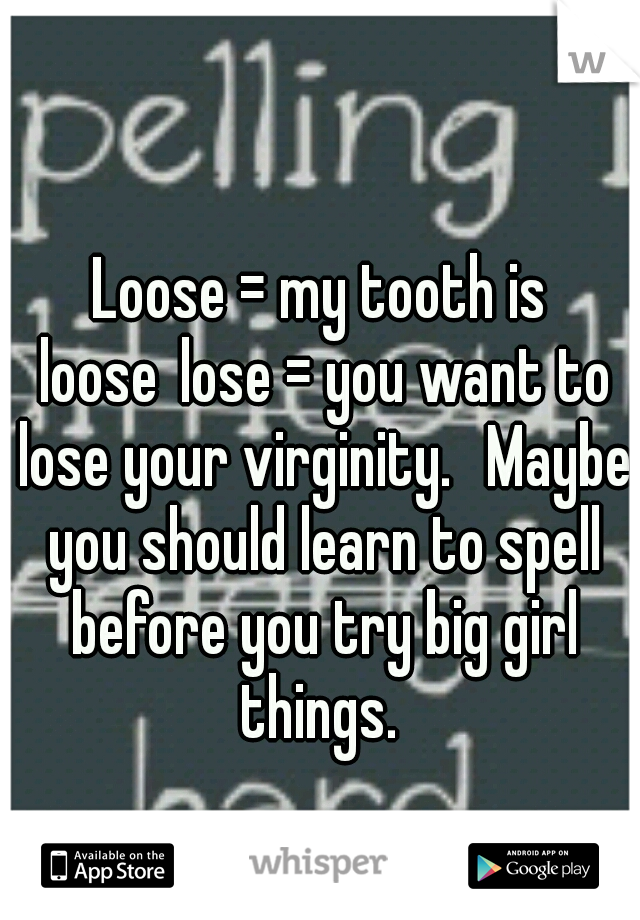 Loose = my tooth is loose
lose = you want to lose your virginity. 
Maybe you should learn to spell before you try big girl things. 