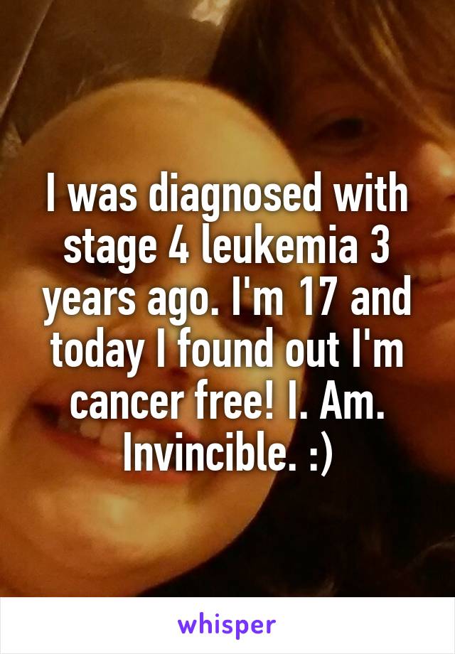 I was diagnosed with stage 4 leukemia 3 years ago. I'm 17 and today I found out I'm cancer free! I. Am. Invincible. :)