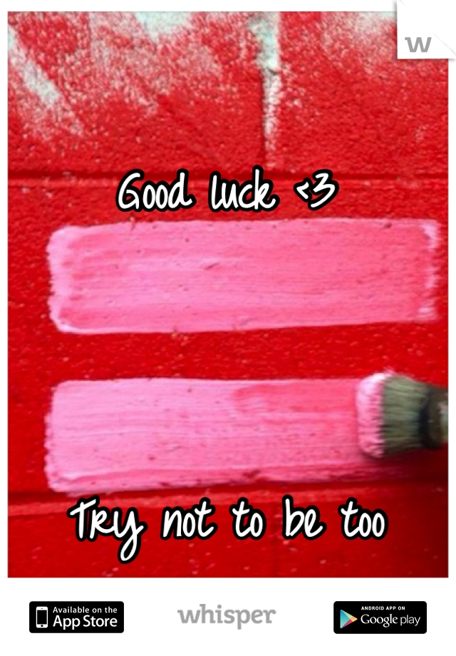 Good luck <3



Try not to be too nervous