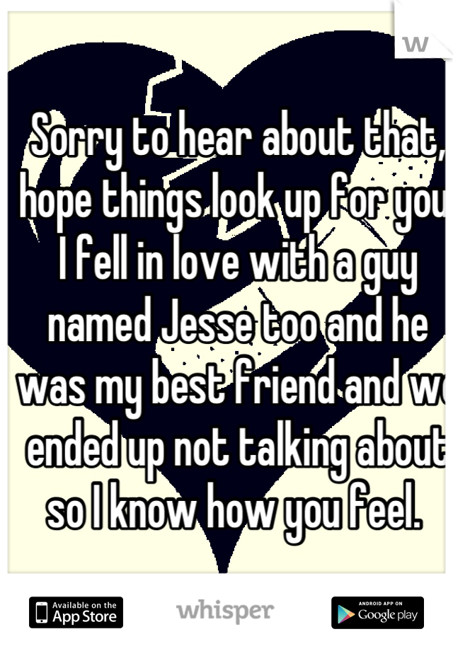 Sorry to hear about that, hope things look up for you. 
I fell in love with a guy named Jesse too and he was my best friend and we ended up not talking about so I know how you feel. 