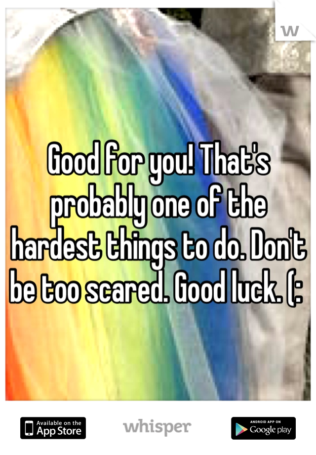 Good for you! That's probably one of the hardest things to do. Don't be too scared. Good luck. (: 