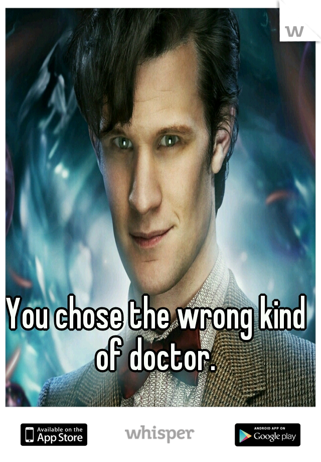 You chose the wrong kind of doctor. 