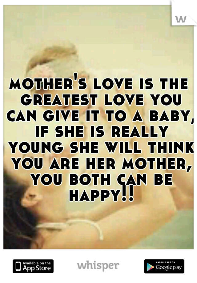 mother's love is the greatest love you can give it to a baby, if she is really young she will think you are her mother, you both can be happy!!