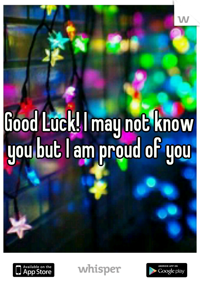 Good Luck! I may not know you but I am proud of you ♡